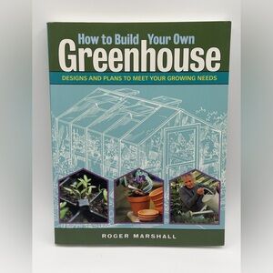 How to Build Your Own Greenhouse: Designs and Plans to Meet Your Growing Needs